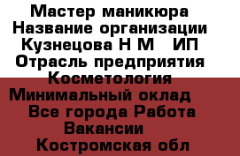 Мастер маникюра › Название организации ­ Кузнецова Н.М., ИП › Отрасль предприятия ­ Косметология › Минимальный оклад ­ 1 - Все города Работа » Вакансии   . Костромская обл.